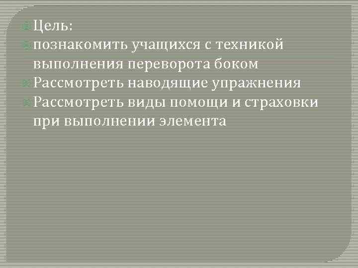  Цель: познакомить учащихся с техникой выполнения переворота боком Рассмотреть наводящие упражнения Рассмотреть виды