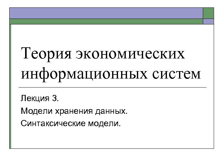 Теория экономических информационных систем Лекция 3. Модели хранения данных. Синтаксические модели. 