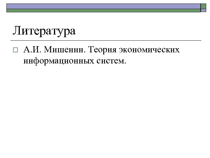 Литература o А. И. Мишенин. Теория экономических информационных систем. 