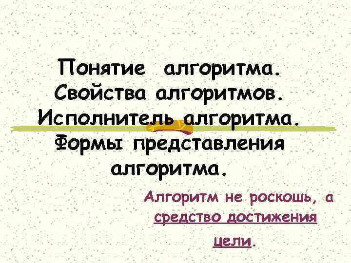 Понятие алгоритма. Свойства алгоритмов. Исполнитель алгоритма. Формы представления алгоритма. Алгоритм не роскошь, а средство