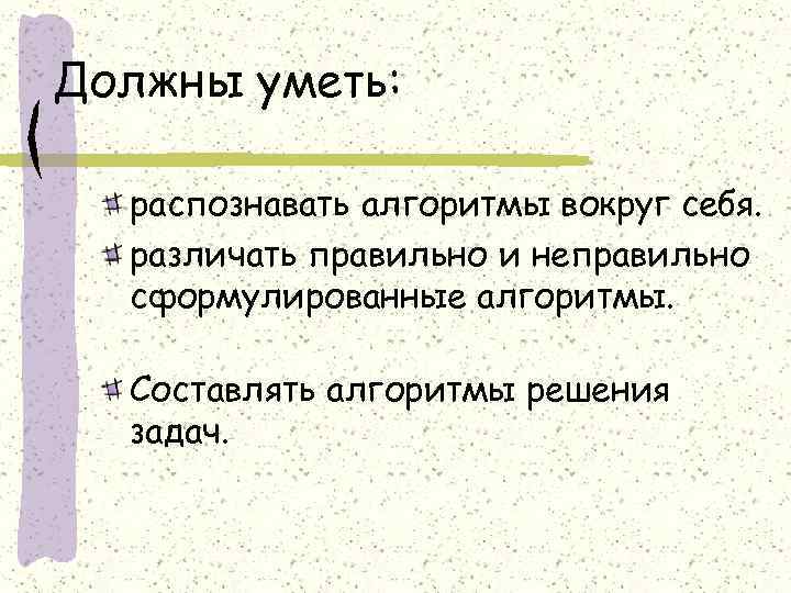 Должны уметь: распознавать алгоритмы вокруг себя. различать правильно и неправильно сформулированные алгоритмы. Составлять алгоритмы