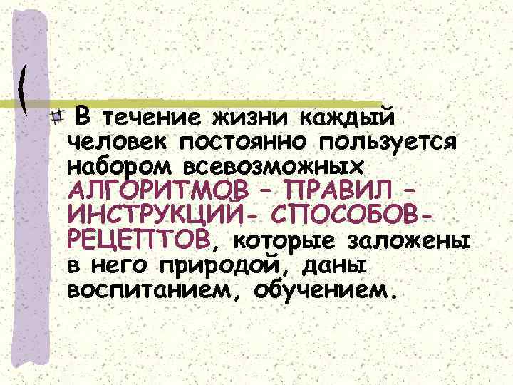 В течение жизни каждый человек постоянно пользуется набором всевозможных АЛГОРИТМОВ – ПРАВИЛ – ИНСТРУКЦИЙ-
