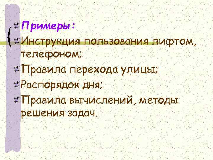 Примеры: Инструкция пользования лифтом, телефоном; Правила перехода улицы; Распорядок дня; Правила вычислений, методы решения