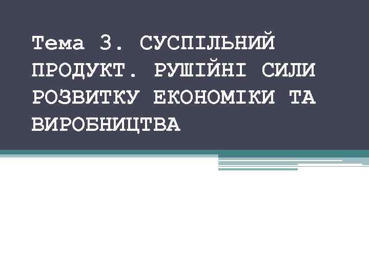 Тема 3. CУСПІЛЬНИЙ ПРОДУКТ. РУШІЙНІ СИЛИ РОЗВИТКУ ЕКОНОМІКИ ТА ВИРОБНИЦТВА 
