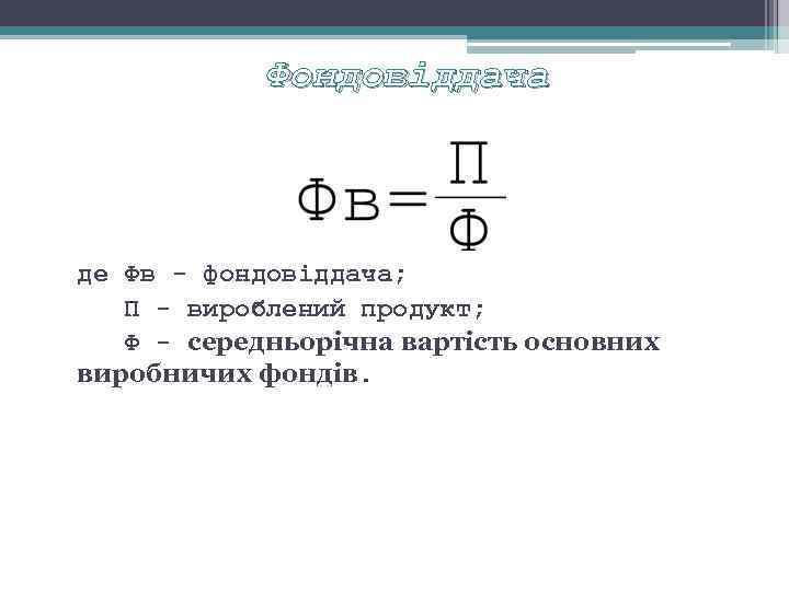 Фондовіддача де Фв фондовіддача; П вироблений продукт; Ф середньорічна вартість основних виробничих фондів. 