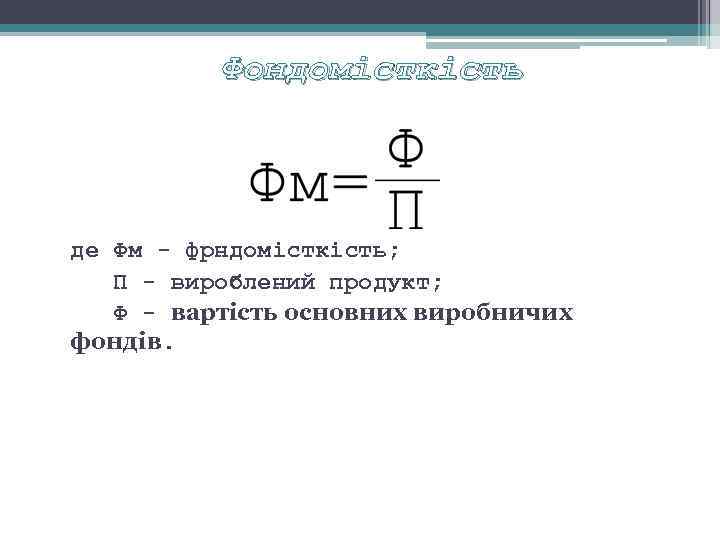 Фондомісткість де Фм фрндомісткість; П вироблений продукт; Ф вартість основних виробничих фондів. 
