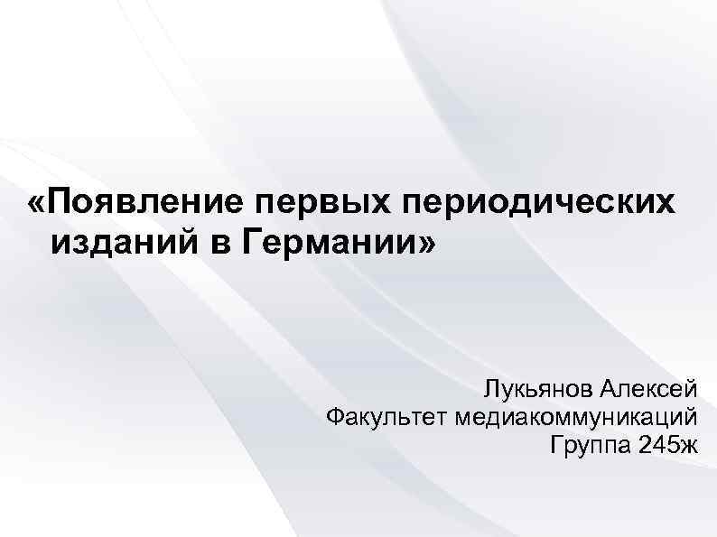  «Появление первых периодических изданий в Германии» Лукьянов Алексей Факультет медиакоммуникаций Группа 245 ж