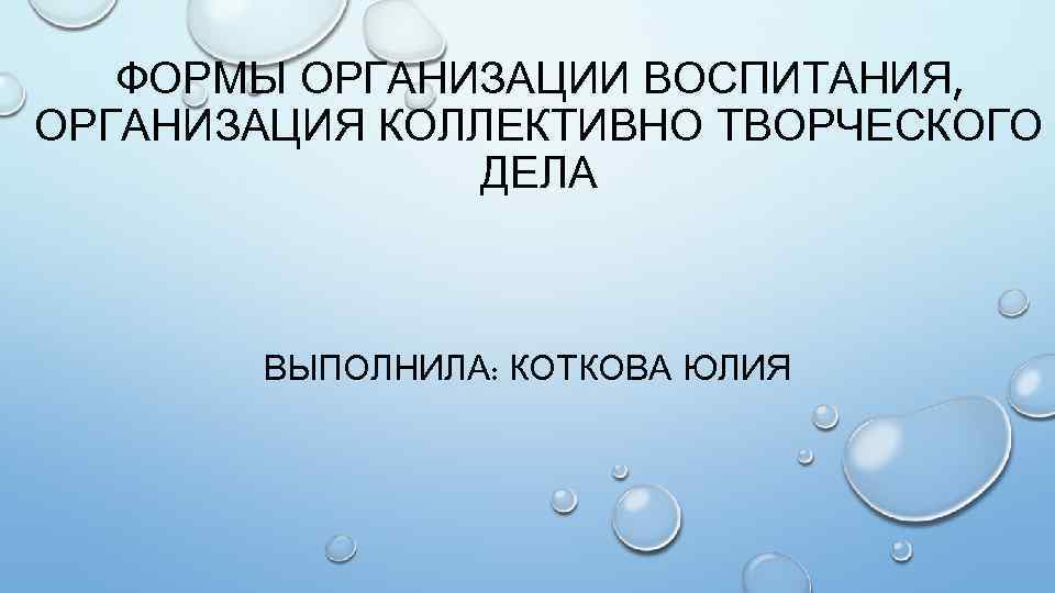 ФОРМЫ ОРГАНИЗАЦИИ ВОСПИТАНИЯ, ОРГАНИЗАЦИЯ КОЛЛЕКТИВНО ТВОРЧЕСКОГО ДЕЛА ВЫПОЛНИЛА: КОТКОВА ЮЛИЯ 