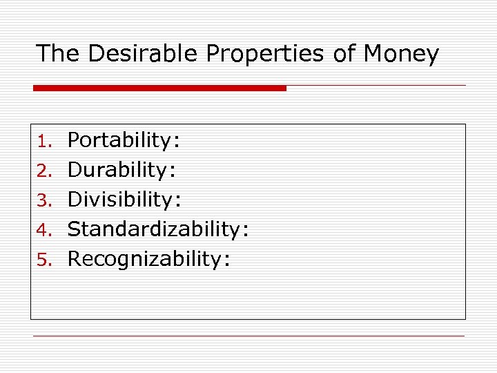 The Desirable Properties of Money 1. Portability: 2. Durability: 3. Divisibility: 4. Standardizability: 5.