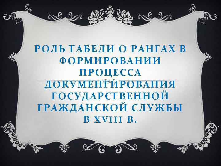 РОЛЬ ТАБЕЛИ О РАНГАХ В ФОРМИРОВАНИИ ПРОЦЕССА ДОКУМЕНТИРОВАНИЯ ГОСУДАРСТВЕННОЙ ГРАЖДАНСКОЙ СЛУЖБЫ В XVIII В.