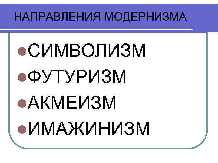 НАПРАВЛЕНИЯ МОДЕРНИЗМА l. СИМВОЛИЗМ l. ФУТУРИЗМ l. АКМЕИЗМ l. ИМАЖИНИЗМ 