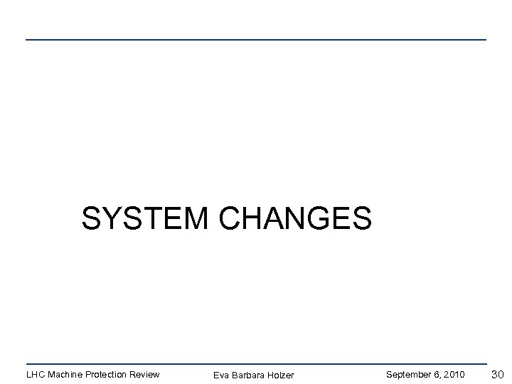 SYSTEM CHANGES LHC Machine Protection Review Eva Barbara Holzer September 6, 2010 30 