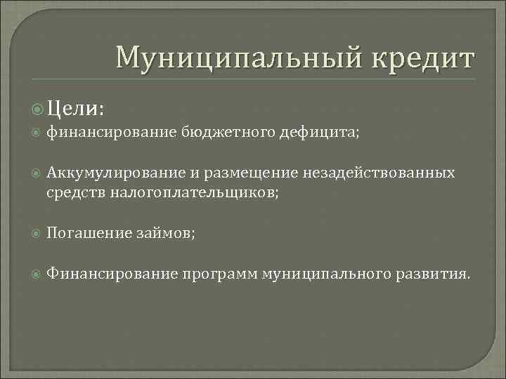 Муниципальный кредит Цели: финансирование бюджетного дефицита; Аккумулирование и размещение незадействованных средств налогоплательщиков; Погашение займов;