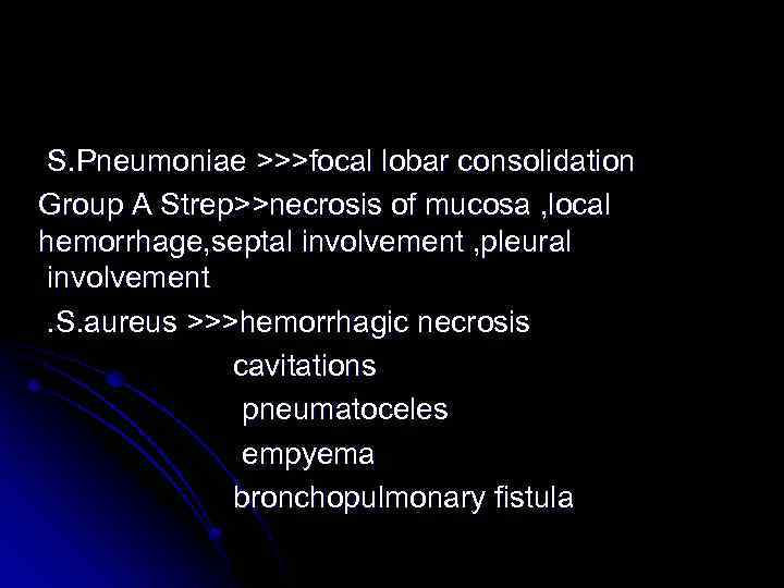 S. Pneumoniae >>>focal lobar consolidation Group A Strep>>necrosis of mucosa , local hemorrhage, septal