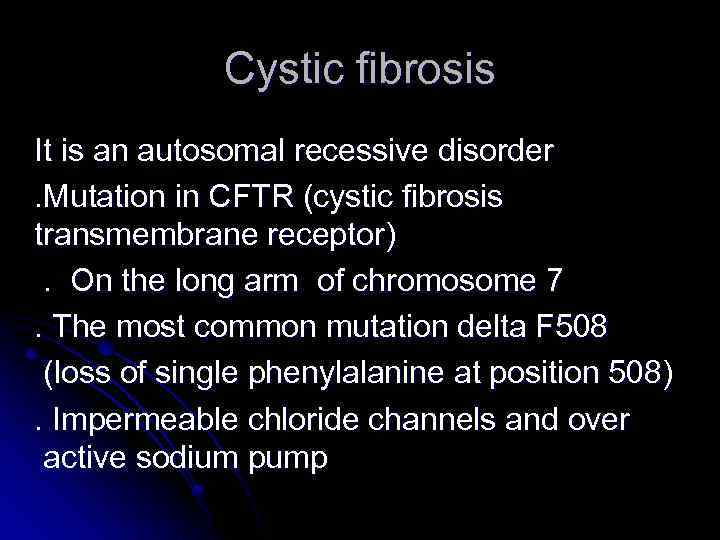 Cystic fibrosis It is an autosomal recessive disorder. Mutation in CFTR (cystic fibrosis transmembrane