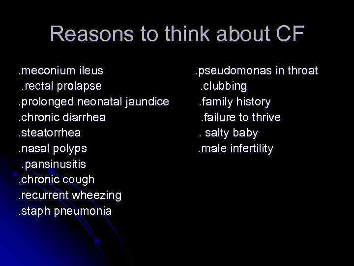 Reasons to think about CF. meconium ileus. rectal prolapse. prolonged neonatal jaundice. chronic diarrhea.