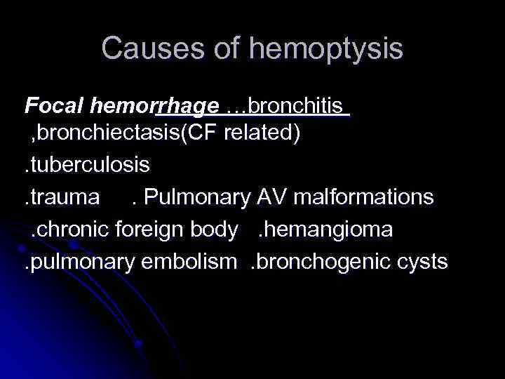 Causes of hemoptysis Focal hemorrhage …bronchitis , bronchiectasis(CF related). tuberculosis. trauma. Pulmonary AV malformations.