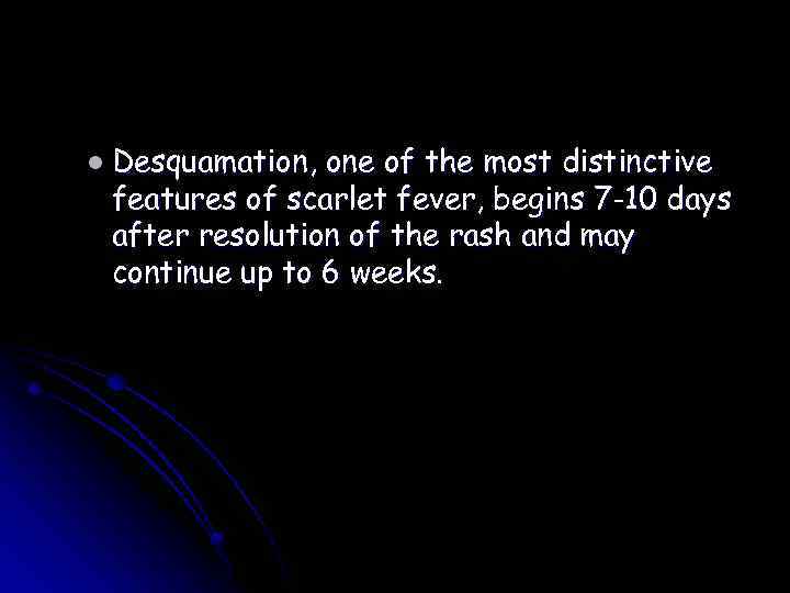 l Desquamation, one of the most distinctive features of scarlet fever, begins 7 -10