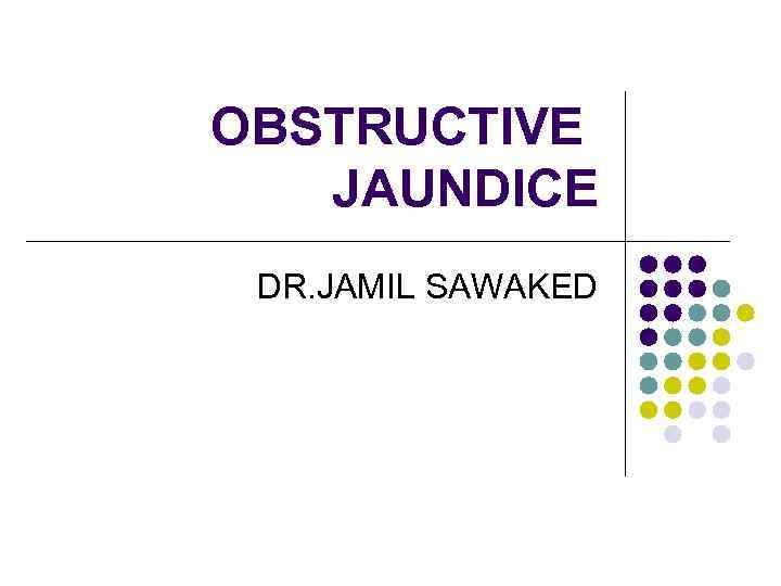 OBSTRUCTIVE JAUNDICE DR. JAMIL SAWAKED 