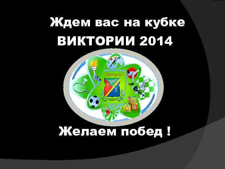 Ждем вас на кубке ВИКТОРИИ 2014 Желаем побед ! 
