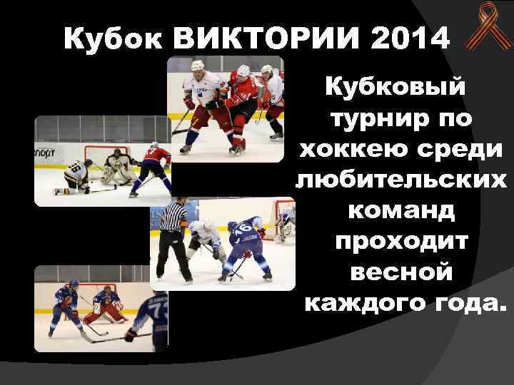 Кубок ВИКТОРИИ 2014 Кубковый турнир по хоккею среди любительских команд проходит весной каждого года.