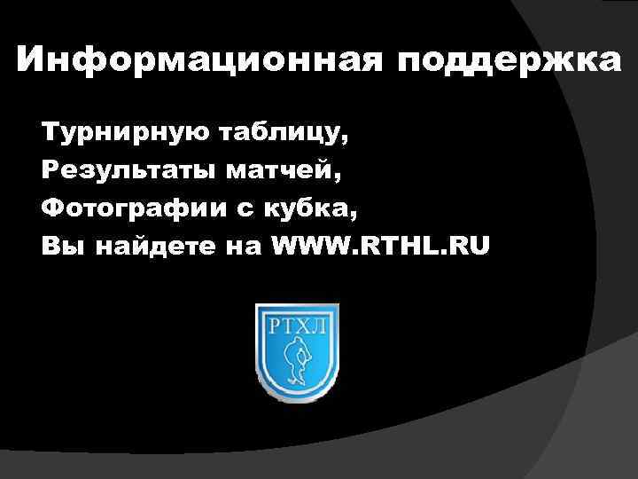 Информационная поддержка Турнирную таблицу, Результаты матчей, Фотографии с кубка, Вы найдете на WWW. RTHL.