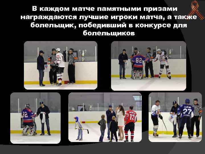 В каждом матче памятными призами награждаются лучшие игроки матча, а также болельщик, победивший в