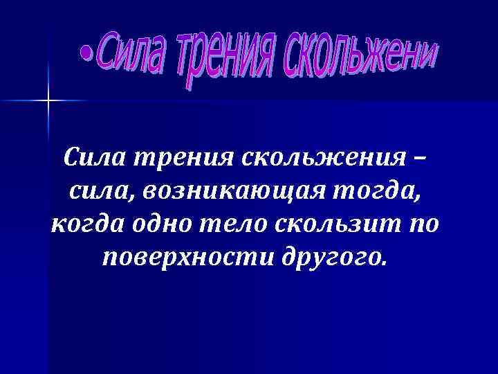 Сила трения скольжения – сила, возникающая тогда, когда одно тело скользит по поверхности другого.