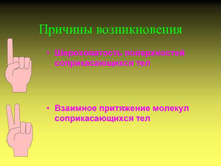 Причины возникновения • Шероховатость поверхностей соприкасающихся тел • Взаимное притяжение молекул соприкасающихся тел 