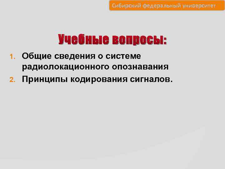 Сибирский федеральный университет Учебные вопросы: Общие сведения о системе радиолокационного опознавания 2. Принципы кодирования