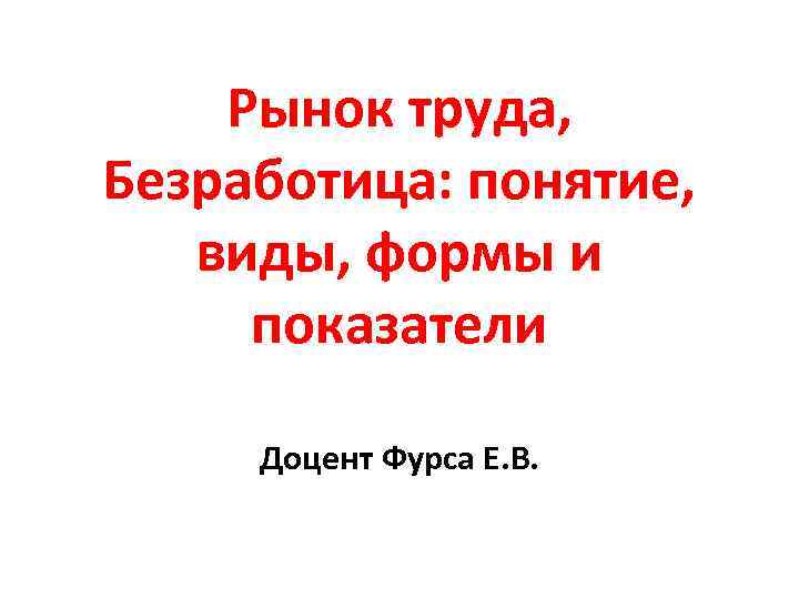 Рынок труда, Безработица: понятие, виды, формы и показатели Доцент Фурса Е. В. 
