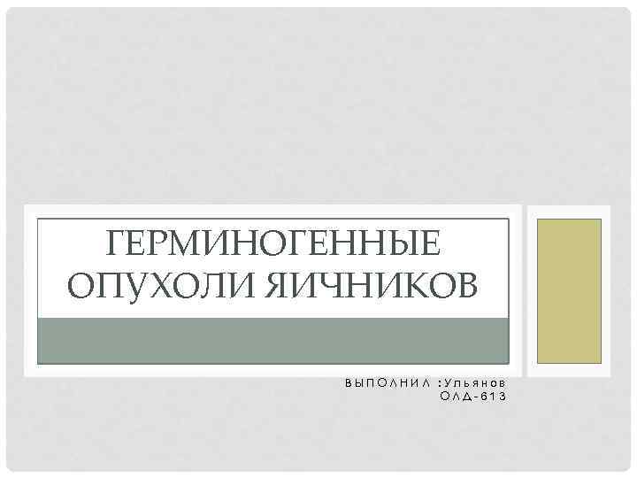 ГЕРМИНОГЕННЫЕ ОПУХОЛИ ЯИЧНИКОВ ВЫПОЛНИЛ : Ульянов ОЛД-613 