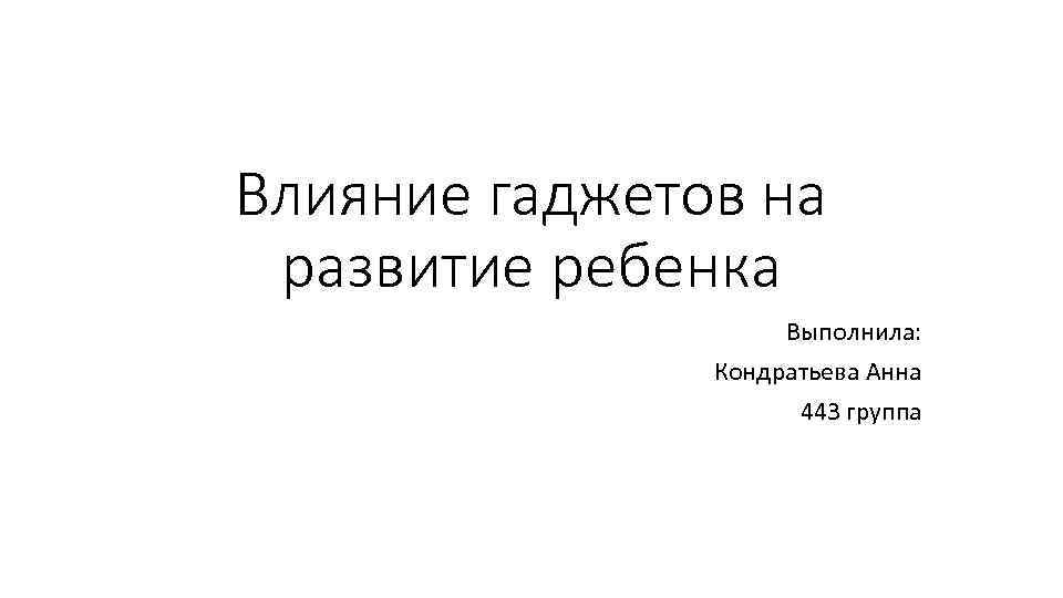 Влияние гаджетов на развитие ребенка Выполнила: Кондратьева Анна 443 группа 