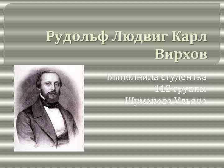 Рудольф Людвиг Карл Вирхов Выполнила студентка 112 группы Шуманова Ульяна 