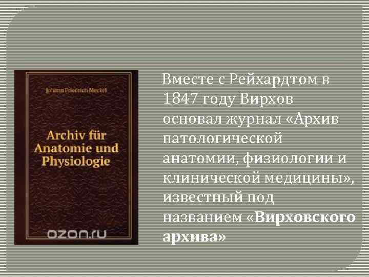  Вместе с Рейхардтом в 1847 году Вирхов основал журнал «Архив патологической анатомии, физиологии
