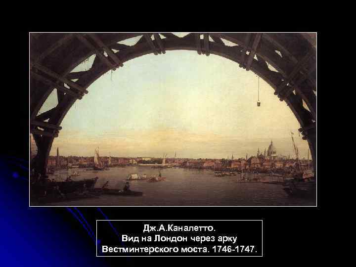 Дж. А. Каналетто. Вид на Лондон через арку Вестминтерского моста. 1746 -1747. 