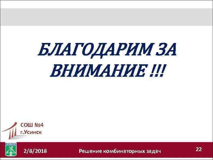 БЛАГОДАРИМ ЗА ВНИМАНИЕ !!! СОШ № 4 г. Усинск 2/8/2018 Решение комбинаторных задач 22