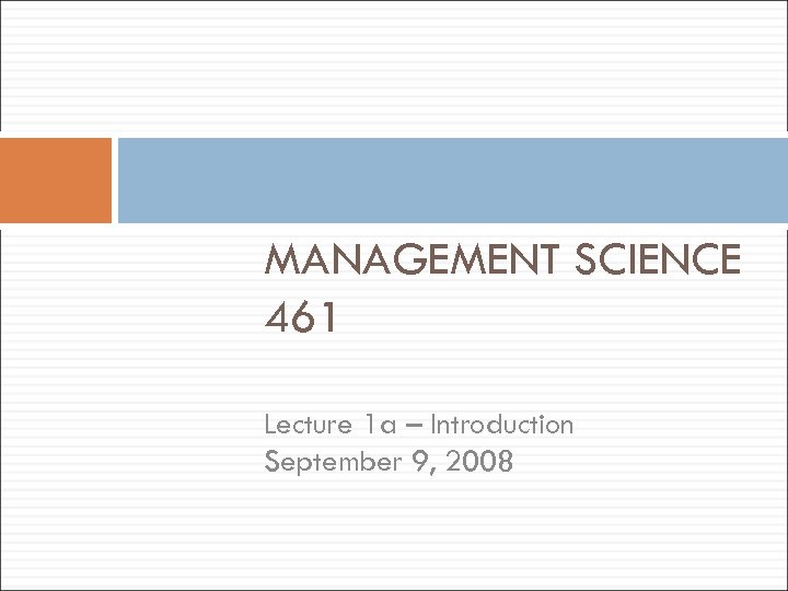 MANAGEMENT SCIENCE 461 Lecture 1 a – Introduction September 9, 2008 