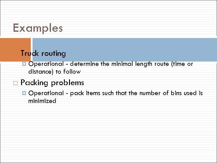 12 Examples Truck routing Operational - determine the minimal length route (time or distance)