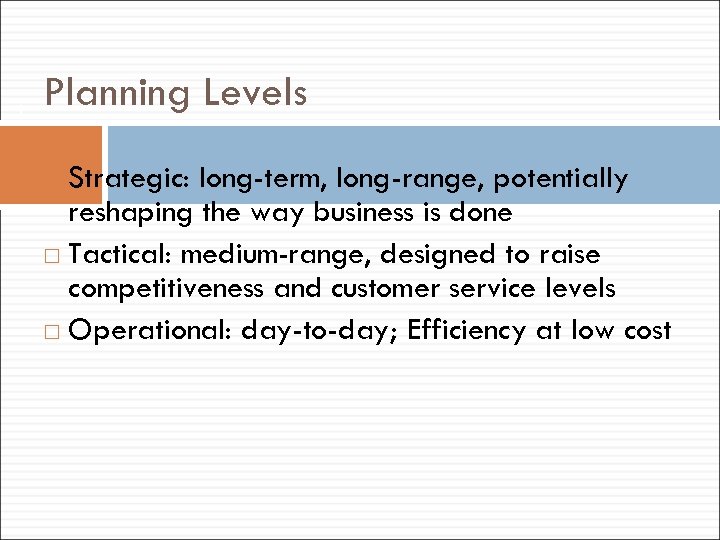 9 Planning Levels Strategic: long-term, long-range, potentially reshaping the way business is done Tactical: