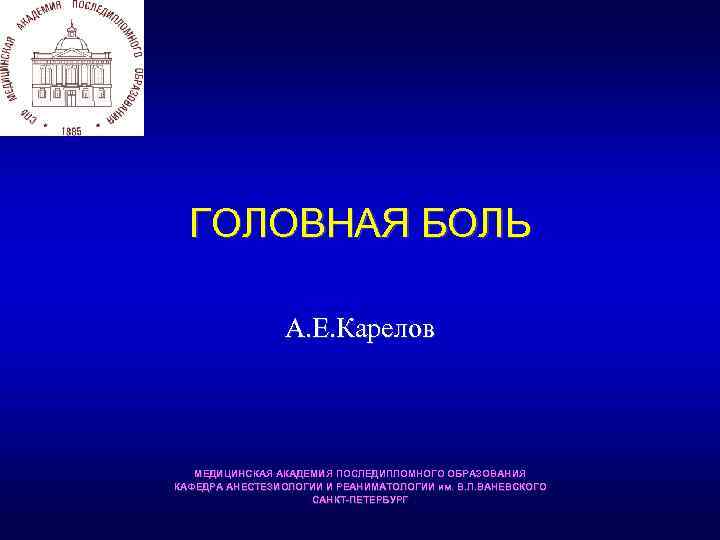 ГОЛОВНАЯ БОЛЬ А. Е. Карелов МЕДИЦИНСКАЯ АКАДЕМИЯ ПОСЛЕДИПЛОМНОГО ОБРАЗОВАНИЯ КАФЕДРА АНЕСТЕЗИОЛОГИИ И РЕАНИМАТОЛОГИИ им.