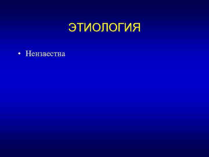 ЭТИОЛОГИЯ • Неизвестна 