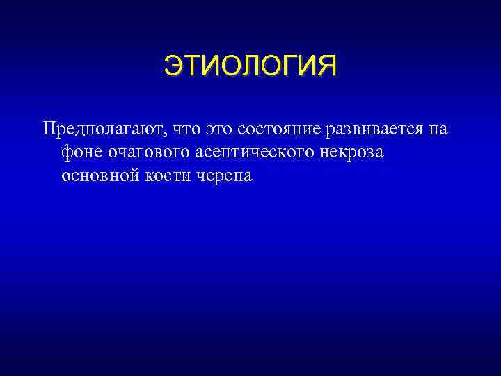 ЭТИОЛОГИЯ Предполагают, что это состояние развивается на фоне очагового асептического некроза основной кости черепа