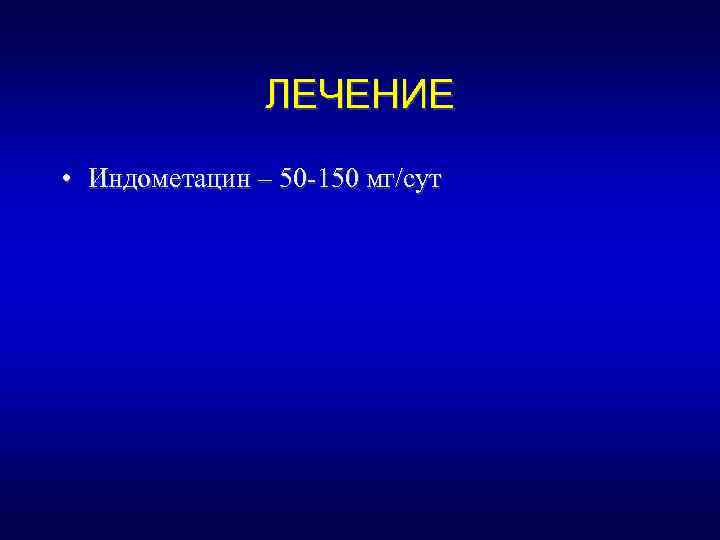 ЛЕЧЕНИЕ • Индометацин – 50 -150 мг/сут 