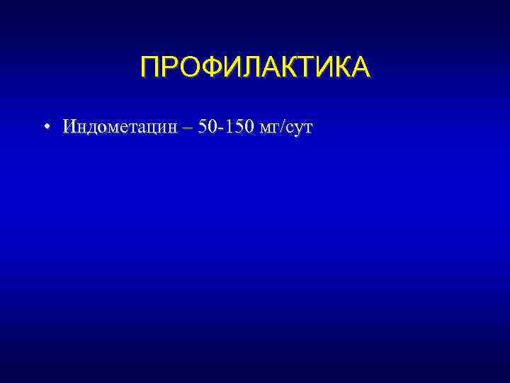 ПРОФИЛАКТИКА • Индометацин – 50 -150 мг/сут 