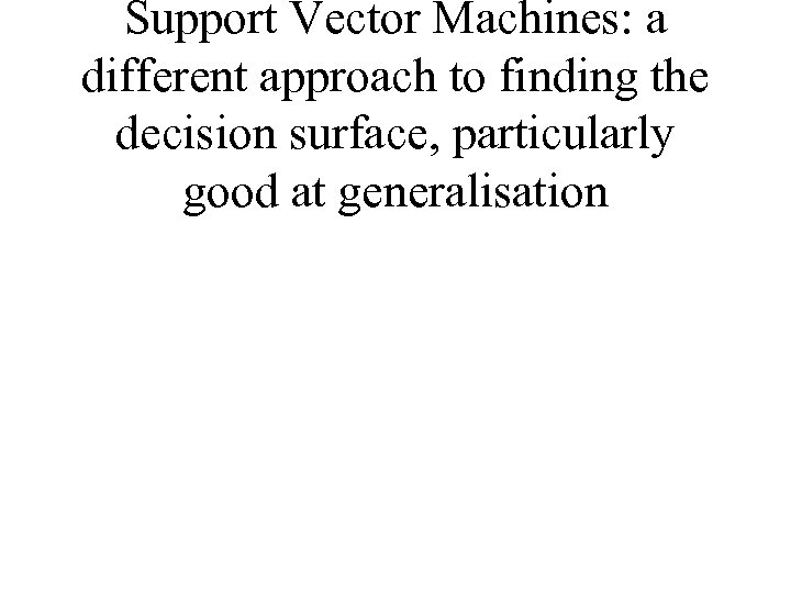 Support Vector Machines: a different approach to finding the decision surface, particularly good at