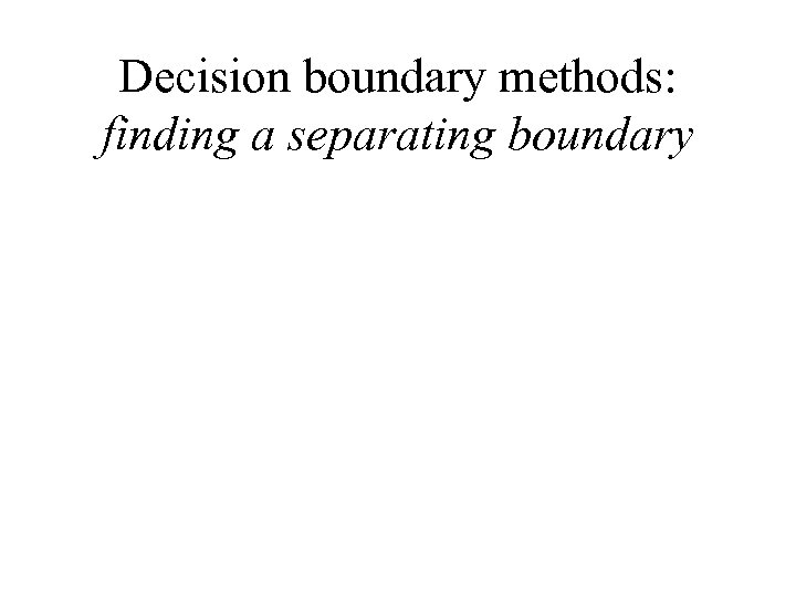 Decision boundary methods: finding a separating boundary 