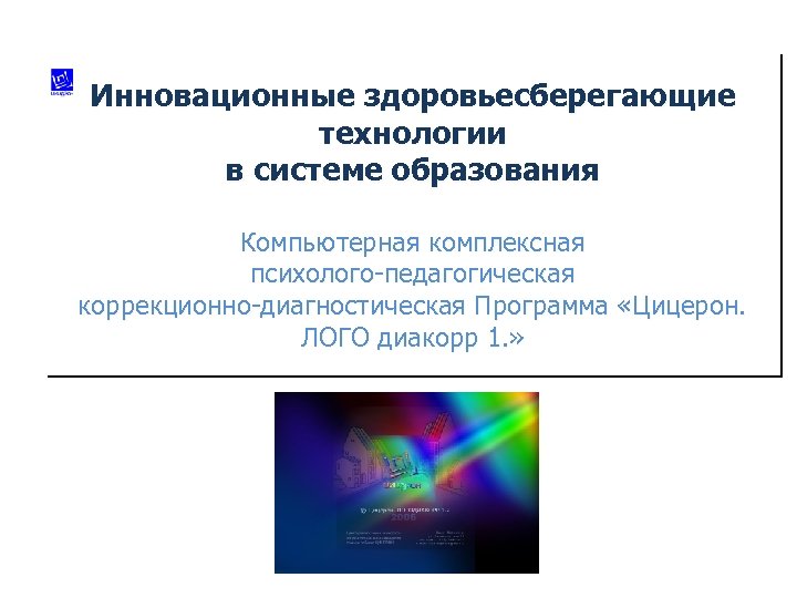 Инновационные здоровьесберегающие технологии в системе образования Компьютерная комплексная психолого-педагогическая коррекционно-диагностическая Программа «Цицерон. ЛОГО диакорр