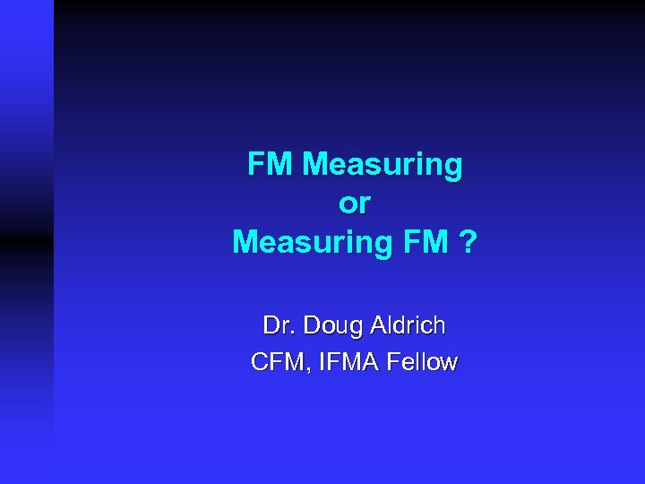 FM Measuring or Measuring FM ? Dr. Doug Aldrich CFM, IFMA Fellow 