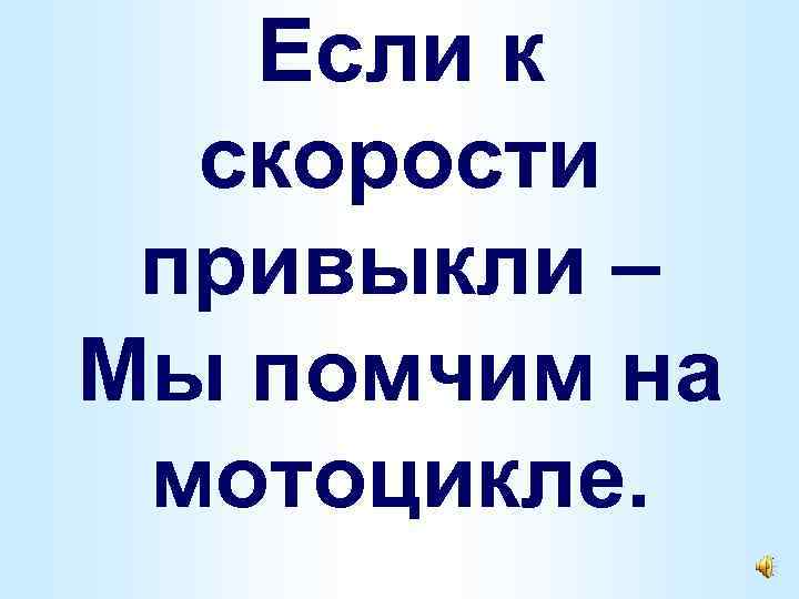 Если к скорости привыкли – Мы помчим на мотоцикле. 